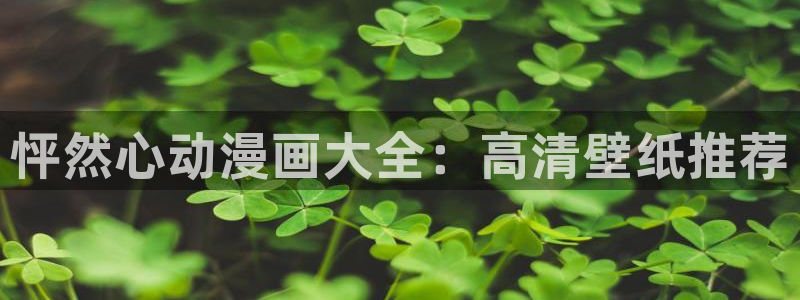 漫画韩漫免费阅读漫画免费观看：怦然心动漫画大全：高清壁纸推荐