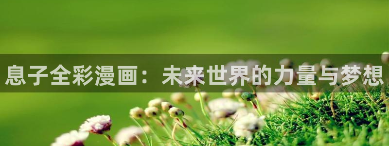 韩漫漫画广而告之：息子全彩漫画：未来世界的力量与梦想