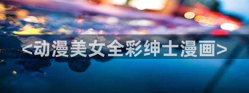 韩漫无删减免费漫画软件网站：<动漫美女全彩绅士漫画>