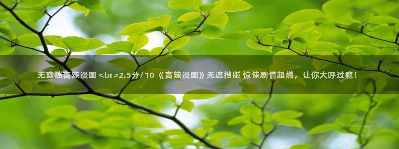 韩漫免费未删减在线看：无遮挡高辣漫画 <br>2.5分/10 《高辣漫画》无遮挡版 惊悚剧情超燃，让你大呼过瘾！